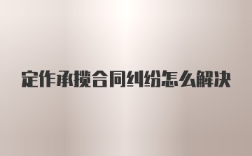 定作承揽合同纠纷怎么解决