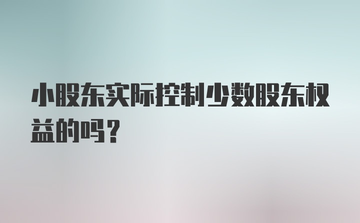 小股东实际控制少数股东权益的吗?