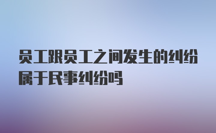 员工跟员工之间发生的纠纷属于民事纠纷吗