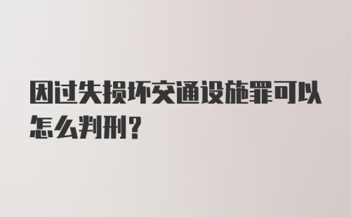 因过失损坏交通设施罪可以怎么判刑？