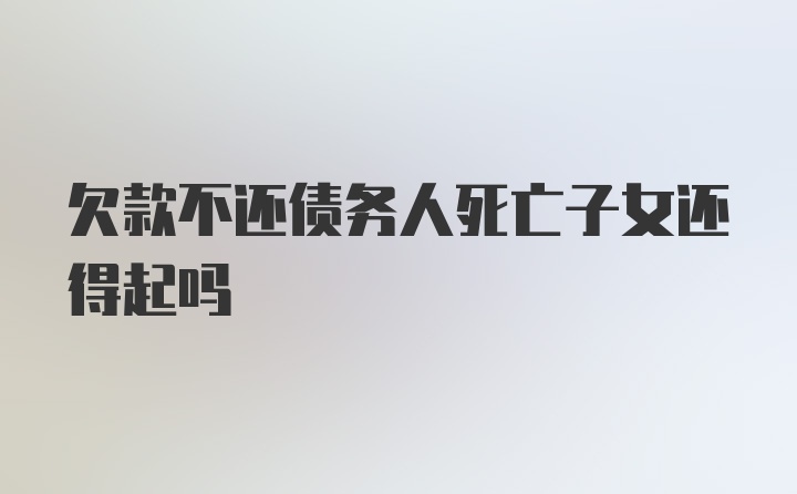 欠款不还债务人死亡子女还得起吗