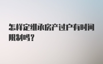 怎样定继承房产过户有时间限制吗？