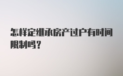 怎样定继承房产过户有时间限制吗？