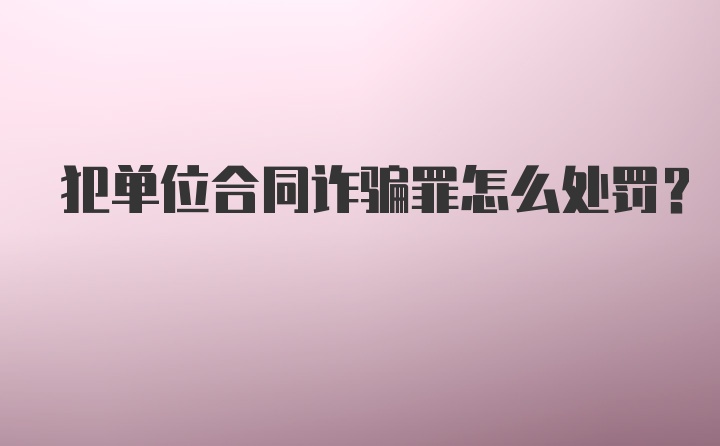 犯单位合同诈骗罪怎么处罚?