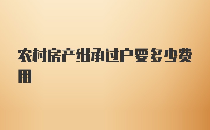 农村房产继承过户要多少费用