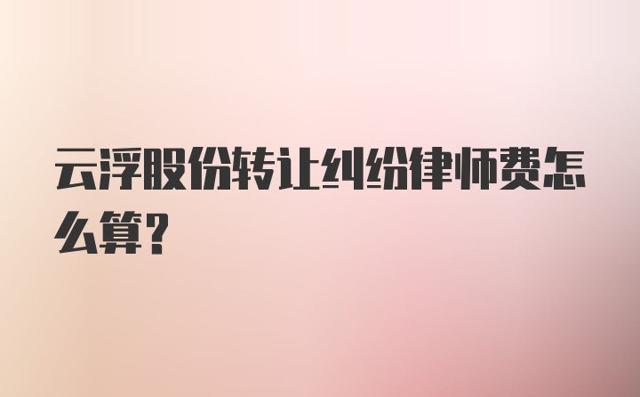 云浮股份转让纠纷律师费怎么算？