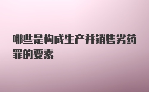 哪些是构成生产并销售劣药罪的要素