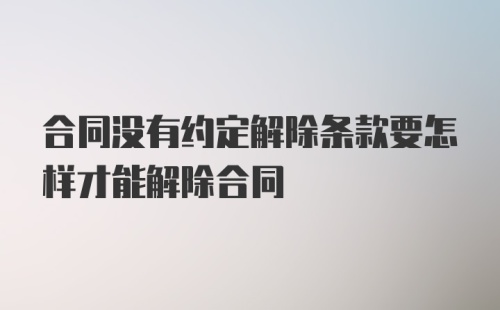 合同没有约定解除条款要怎样才能解除合同