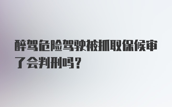 醉驾危险驾驶被抓取保候审了会判刑吗？