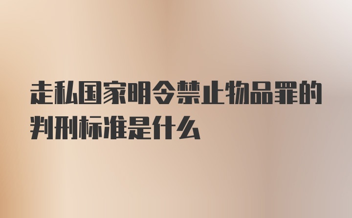 走私国家明令禁止物品罪的判刑标准是什么