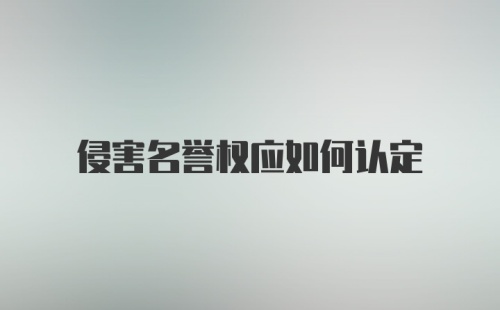 侵害名誉权应如何认定