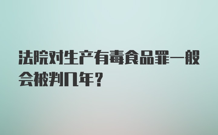 法院对生产有毒食品罪一般会被判几年？