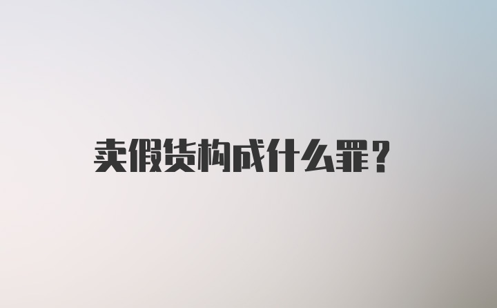 卖假货构成什么罪？