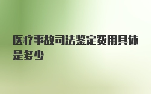 医疗事故司法鉴定费用具体是多少