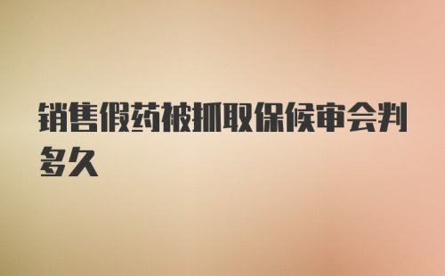 销售假药被抓取保候审会判多久