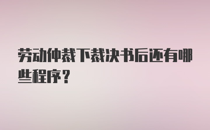 劳动仲裁下裁决书后还有哪些程序？