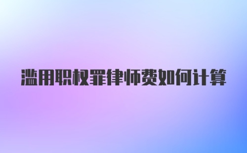 滥用职权罪律师费如何计算