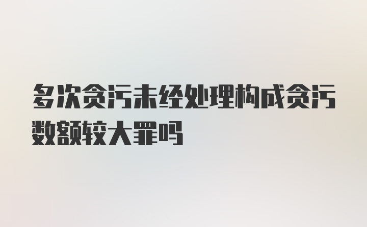 多次贪污未经处理构成贪污数额较大罪吗