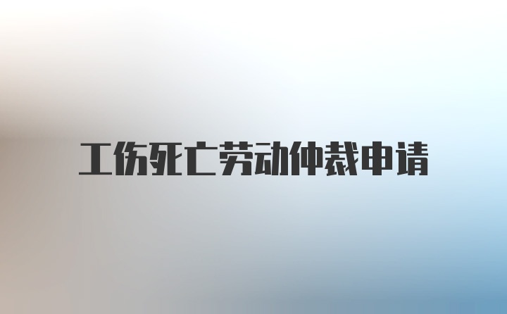 工伤死亡劳动仲裁申请