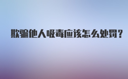 欺骗他人吸毒应该怎么处罚？