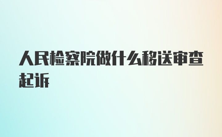 人民检察院做什么移送审查起诉