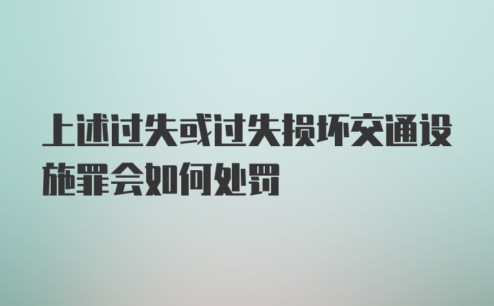 上述过失或过失损坏交通设施罪会如何处罚