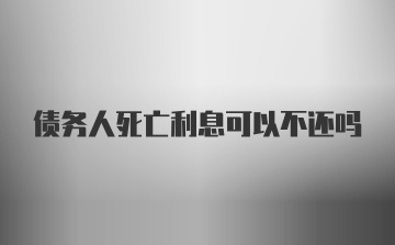 债务人死亡利息可以不还吗