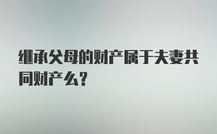 继承父母的财产属于夫妻共同财产么？