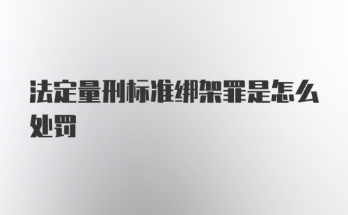 法定量刑标准绑架罪是怎么处罚