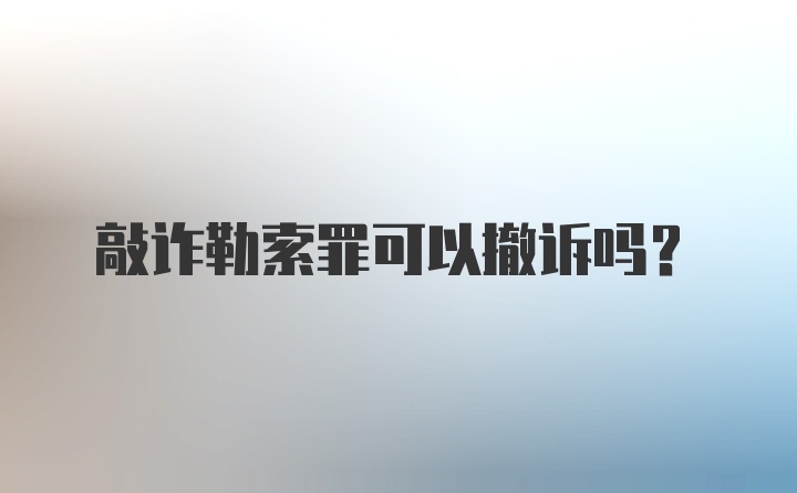 敲诈勒索罪可以撤诉吗?