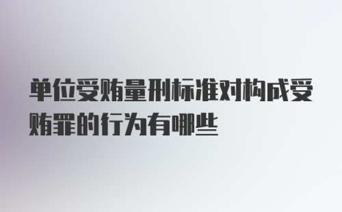 单位受贿量刑标准对构成受贿罪的行为有哪些