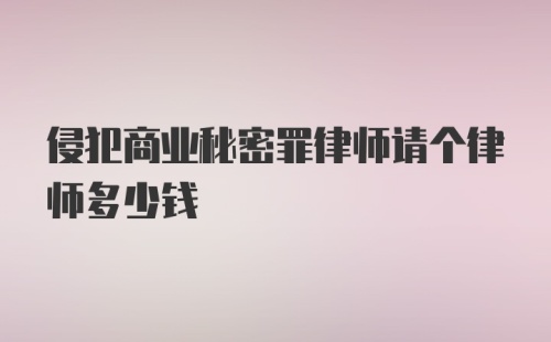 侵犯商业秘密罪律师请个律师多少钱