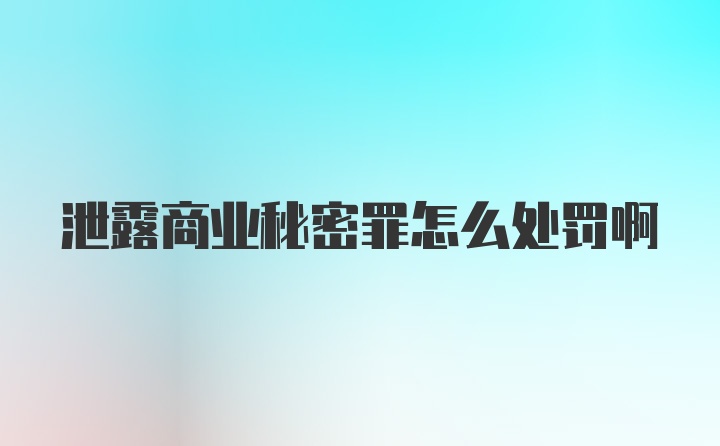 泄露商业秘密罪怎么处罚啊