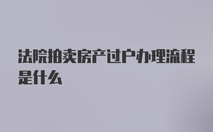 法院拍卖房产过户办理流程是什么