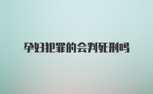 孕妇犯罪的会判死刑吗