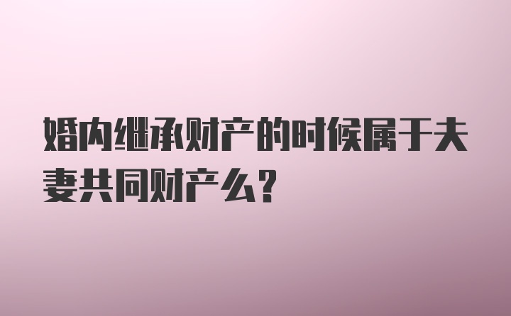 婚内继承财产的时候属于夫妻共同财产么?