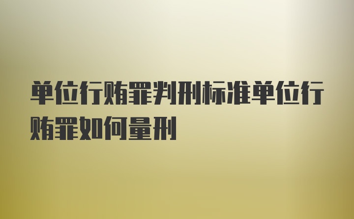 单位行贿罪判刑标准单位行贿罪如何量刑