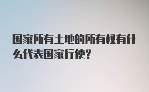 国家所有土地的所有权有什么代表国家行使？