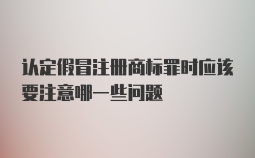 认定假冒注册商标罪时应该要注意哪一些问题