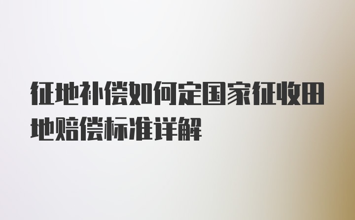 征地补偿如何定国家征收田地赔偿标准详解