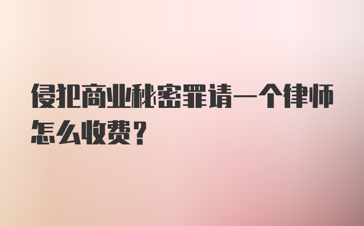 侵犯商业秘密罪请一个律师怎么收费？