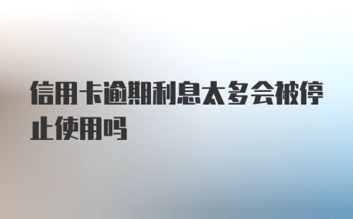 信用卡逾期利息太多会被停止使用吗