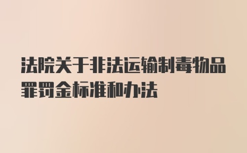 法院关于非法运输制毒物品罪罚金标准和办法