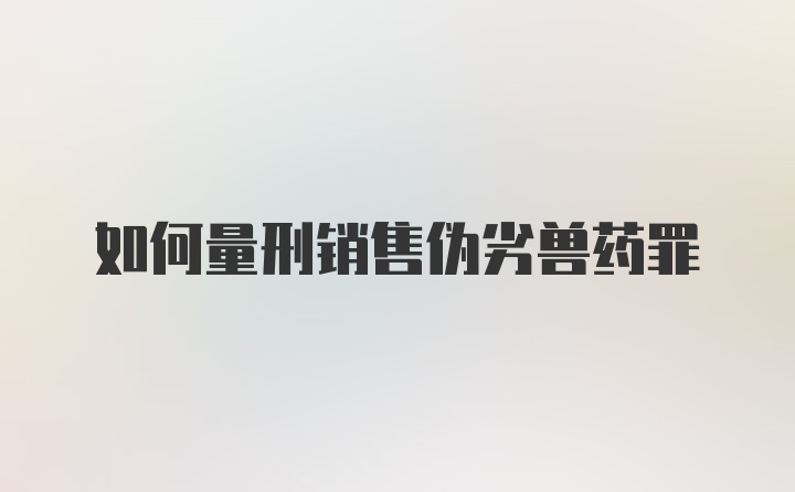 如何量刑销售伪劣兽药罪