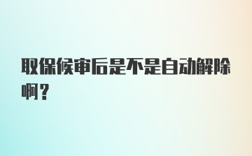 取保候审后是不是自动解除啊?