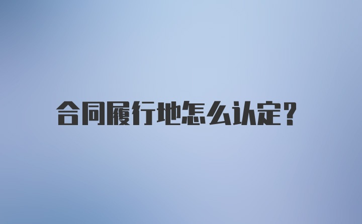 合同履行地怎么认定？