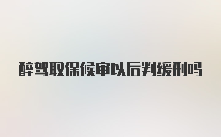 醉驾取保候审以后判缓刑吗