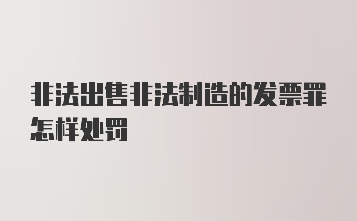 非法出售非法制造的发票罪怎样处罚