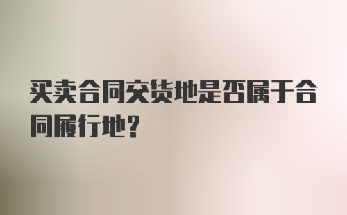 买卖合同交货地是否属于合同履行地?