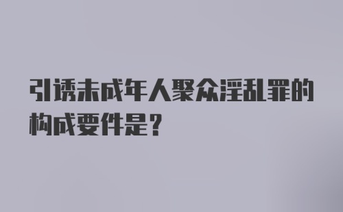 引诱未成年人聚众淫乱罪的构成要件是？